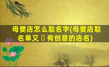 母婴店怎么取名字(母婴店取名单又 ☘ 有创意的店名)